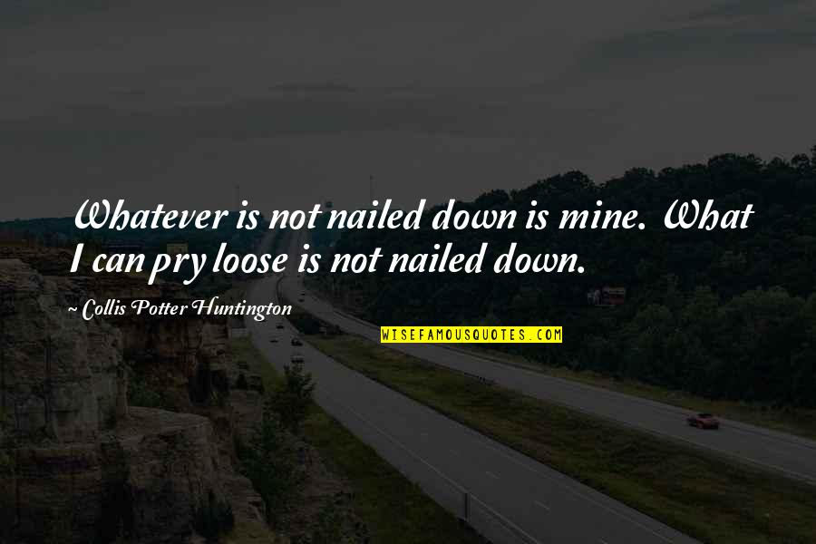 Collis P Huntington Quotes By Collis Potter Huntington: Whatever is not nailed down is mine. What