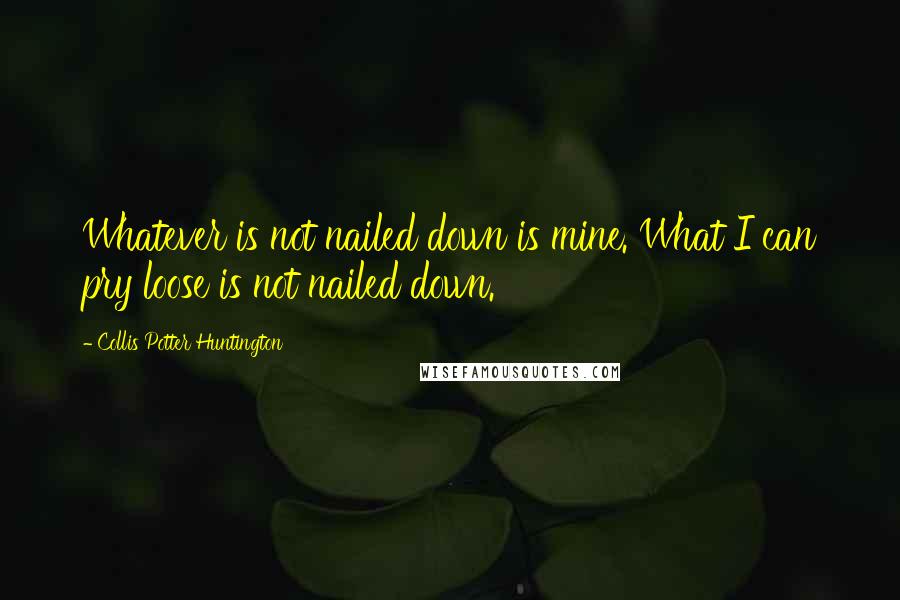 Collis Potter Huntington quotes: Whatever is not nailed down is mine. What I can pry loose is not nailed down.