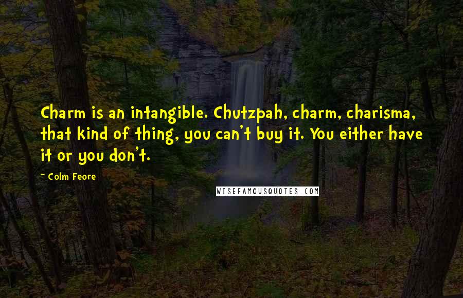 Colm Feore quotes: Charm is an intangible. Chutzpah, charm, charisma, that kind of thing, you can't buy it. You either have it or you don't.