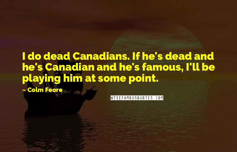 Colm Feore quotes: I do dead Canadians. If he's dead and he's Canadian and he's famous, I'll be playing him at some point.