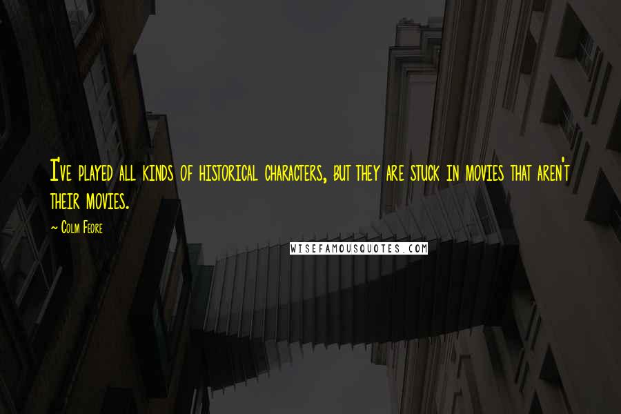 Colm Feore quotes: I've played all kinds of historical characters, but they are stuck in movies that aren't their movies.