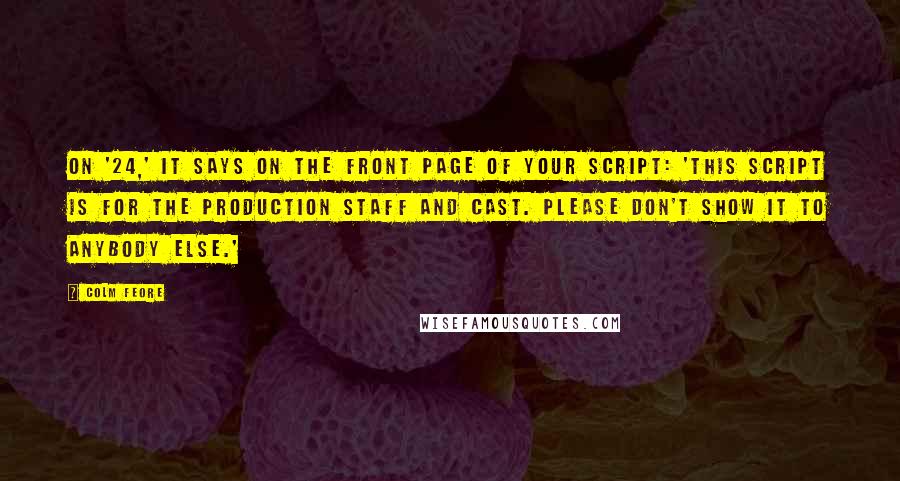 Colm Feore quotes: On '24,' it says on the front page of your script: 'This script is for the production staff and cast. Please don't show it to anybody else.'