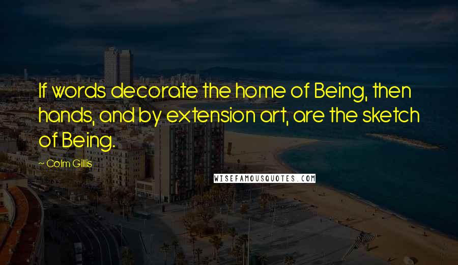 Colm Gillis quotes: If words decorate the home of Being, then hands, and by extension art, are the sketch of Being.