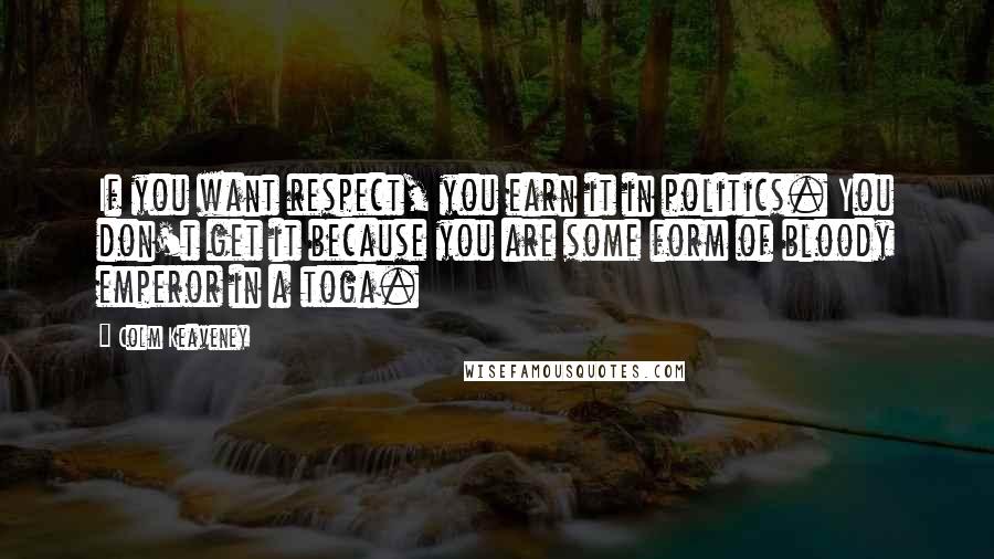 Colm Keaveney quotes: If you want respect, you earn it in politics. You don't get it because you are some form of bloody emperor in a toga. Colm Keaveney quotes: If you want respect, you earn it in politics. You don't get it because you are some form of bloody emperor in a toga.