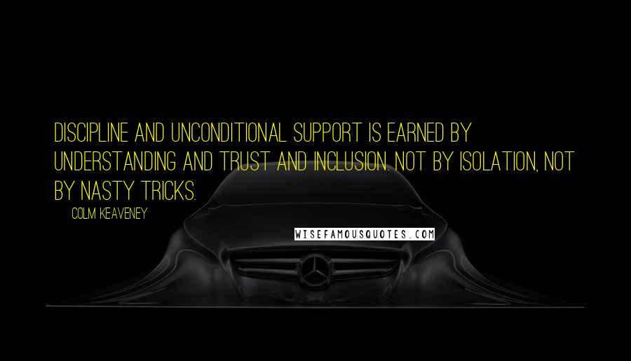 Colm Keaveney quotes: Discipline and unconditional support is earned by understanding and trust and inclusion. Not by isolation, not by nasty tricks.