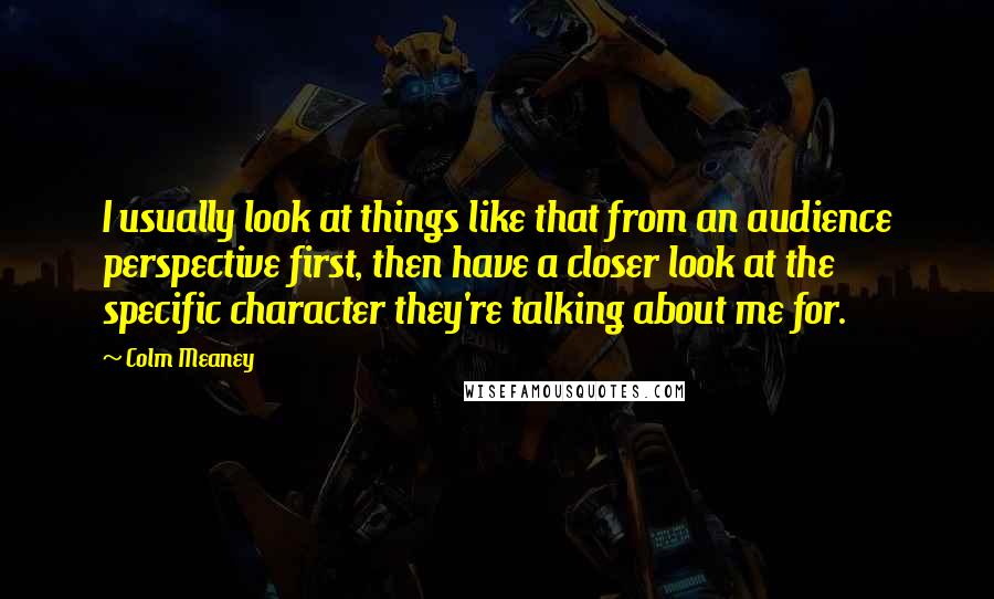 Colm Meaney quotes: I usually look at things like that from an audience perspective first, then have a closer look at the specific character they're talking about me for.