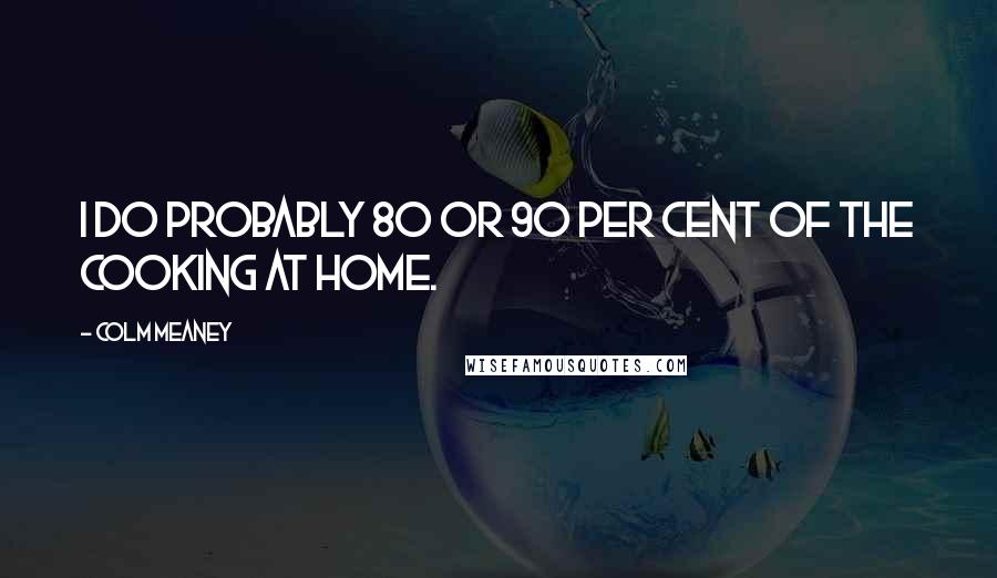 Colm Meaney quotes: I do probably 80 or 90 per cent of the cooking at home.