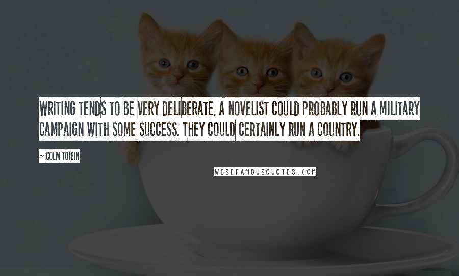 Colm Toibin quotes: Writing tends to be very deliberate. A novelist could probably run a military campaign with some success. They could certainly run a country.