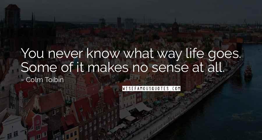 Colm Toibin quotes: You never know what way life goes. Some of it makes no sense at all.