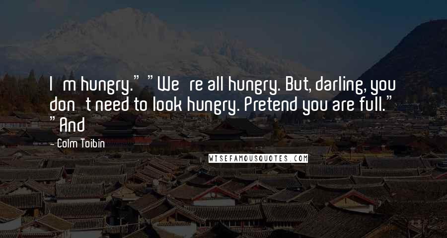 Colm Toibin quotes: I'm hungry." "We're all hungry. But, darling, you don't need to look hungry. Pretend you are full." "And