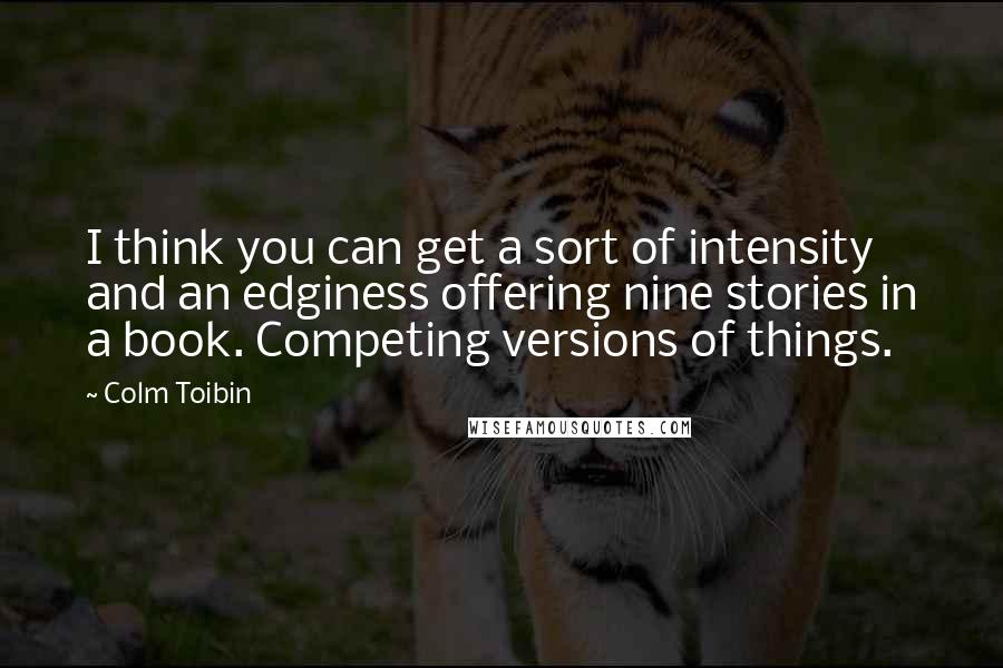 Colm Toibin quotes: I think you can get a sort of intensity and an edginess offering nine stories in a book. Competing versions of things.