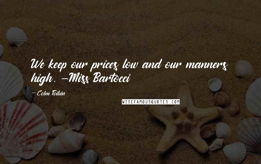 Colm Toibin quotes: We keep our prices low and our manners high. -Miss Bartocci