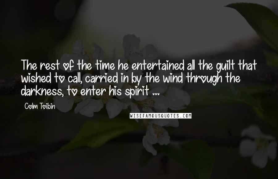 Colm Toibin quotes: The rest of the time he entertained all the guilt that wished to call, carried in by the wind through the darkness, to enter his spirit ...