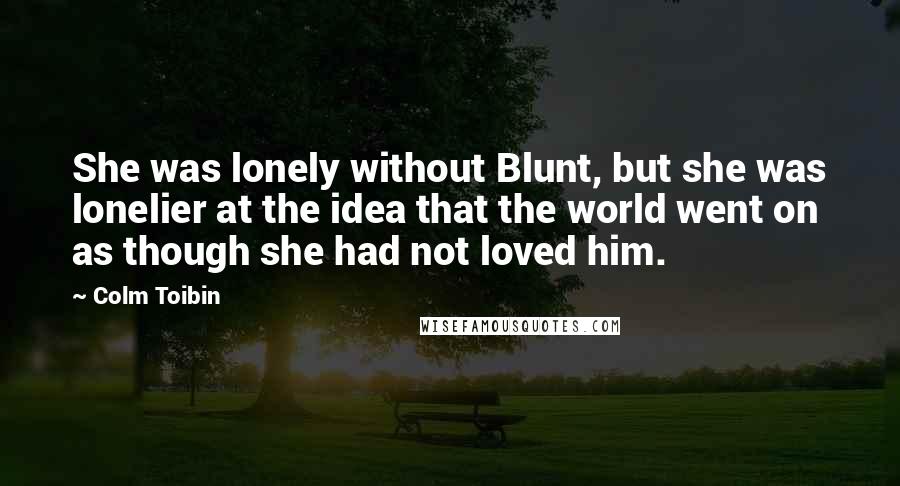 Colm Toibin quotes: She was lonely without Blunt, but she was lonelier at the idea that the world went on as though she had not loved him.