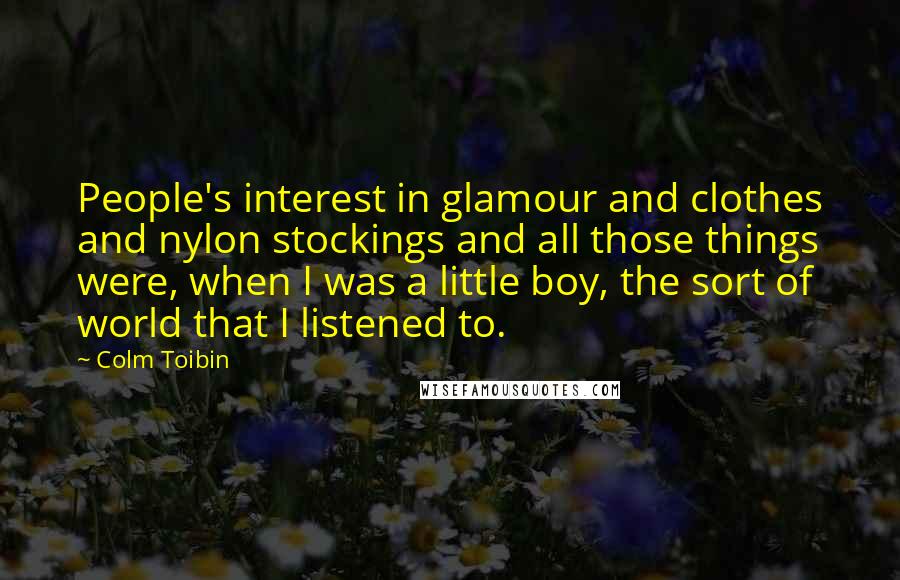 Colm Toibin quotes: People's interest in glamour and clothes and nylon stockings and all those things were, when I was a little boy, the sort of world that I listened to.
