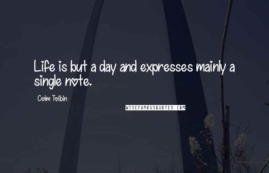 Colm Toibin quotes: Life is but a day and expresses mainly a single note.