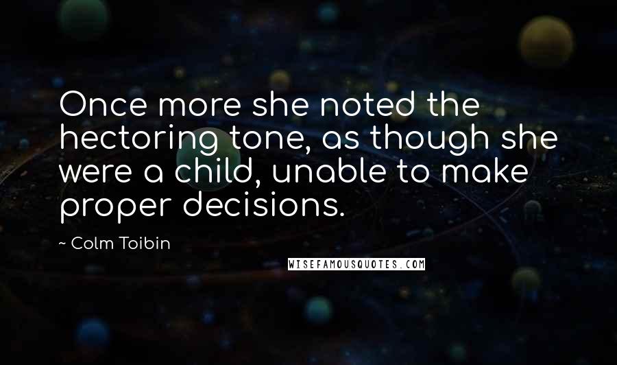 Colm Toibin quotes: Once more she noted the hectoring tone, as though she were a child, unable to make proper decisions.