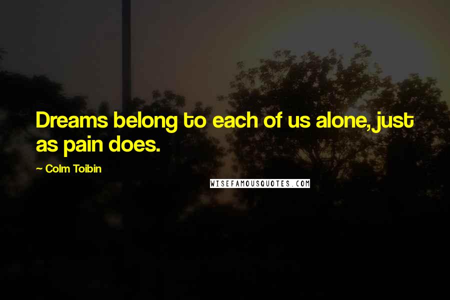 Colm Toibin quotes: Dreams belong to each of us alone, just as pain does.