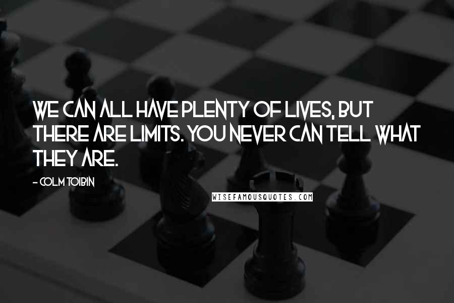 Colm Toibin quotes: We can all have plenty of lives, but there are limits. You never can tell what they are.