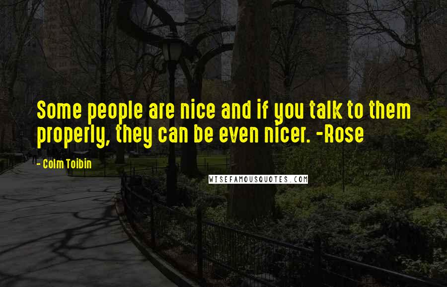 Colm Toibin quotes: Some people are nice and if you talk to them properly, they can be even nicer. -Rose