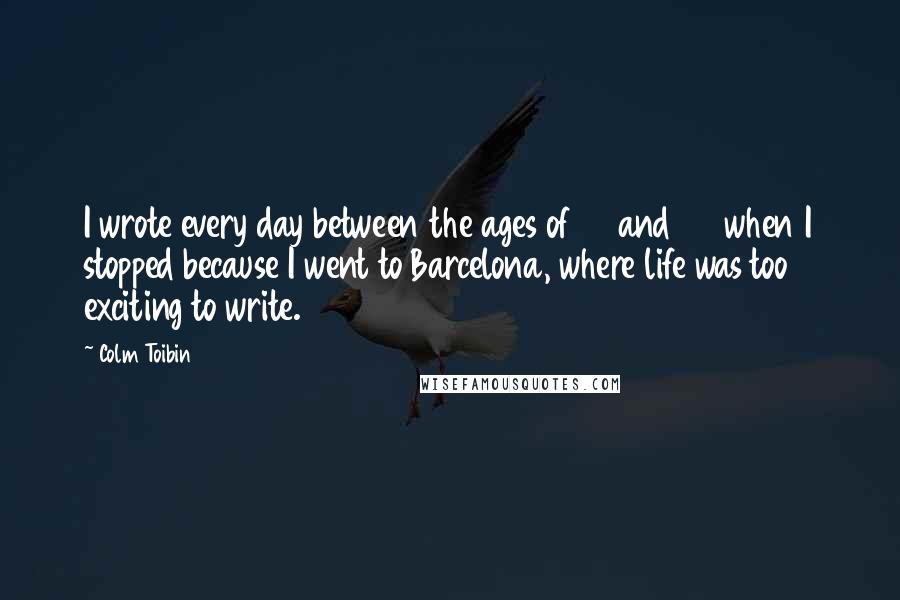 Colm Toibin quotes: I wrote every day between the ages of 12 and 20 when I stopped because I went to Barcelona, where life was too exciting to write.