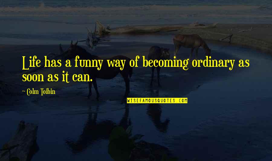 Colm Toibin Quotes By Colm Toibin: Life has a funny way of becoming ordinary