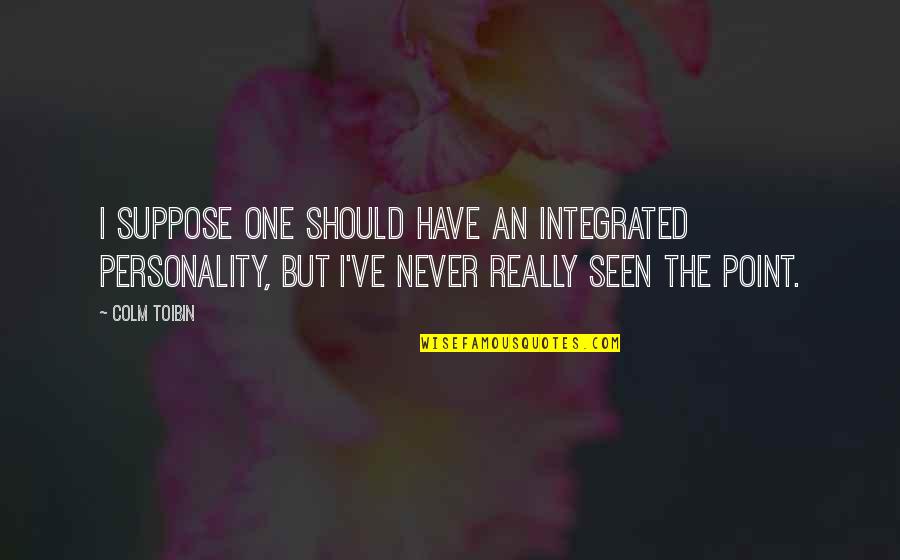 Colm Toibin Quotes By Colm Toibin: I suppose one should have an integrated personality, Colm Toibin Quotes By Colm Toibin: I suppose one should have an integrated personality,
