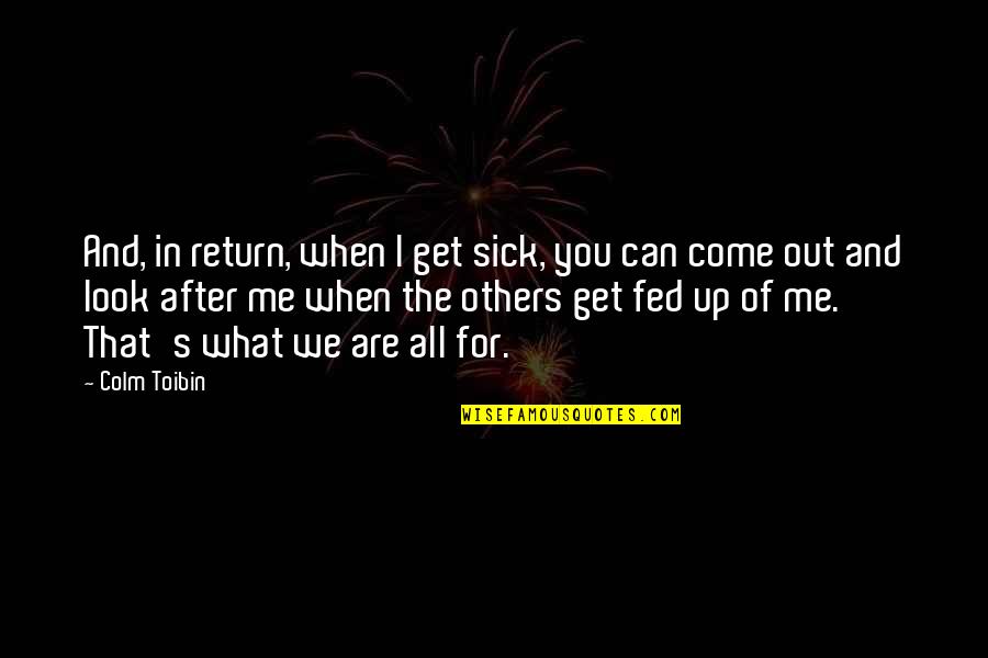 Colm Toibin Quotes By Colm Toibin: And, in return, when I get sick, you Colm Toibin Quotes By Colm Toibin: And, in return, when I get sick, you