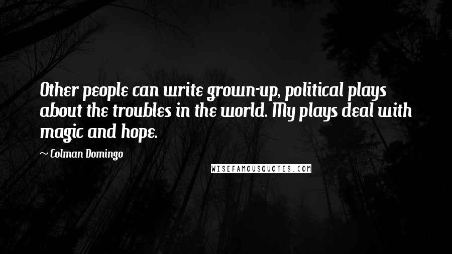 Colman Domingo quotes: Other people can write grown-up, political plays about the troubles in the world. My plays deal with magic and hope. Colman Domingo quotes: Other people can write grown-up, political plays about the troubles in the world. My plays deal with magic and hope.