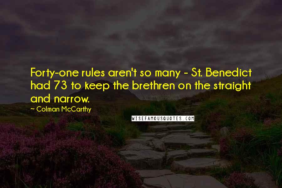 Colman McCarthy quotes: Forty-one rules aren't so many - St. Benedict had 73 to keep the brethren on the straight and narrow.