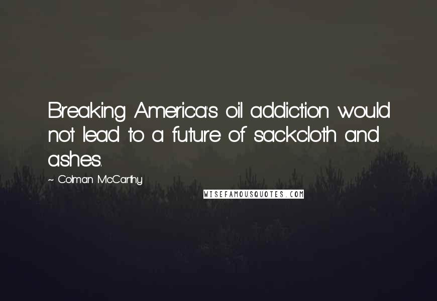 Colman McCarthy quotes: Breaking America's oil addiction would not lead to a future of sackcloth and ashes.