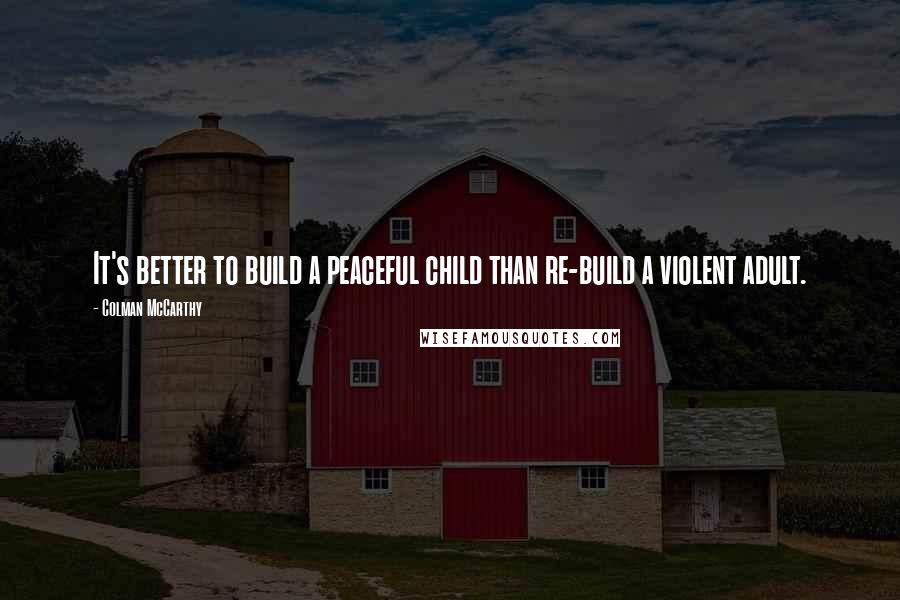 Colman McCarthy quotes: It's better to build a peaceful child than re-build a violent adult.