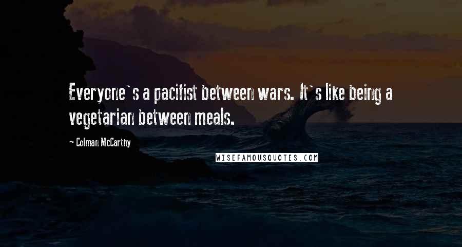 Colman McCarthy quotes: Everyone's a pacifist between wars. It's like being a vegetarian between meals.