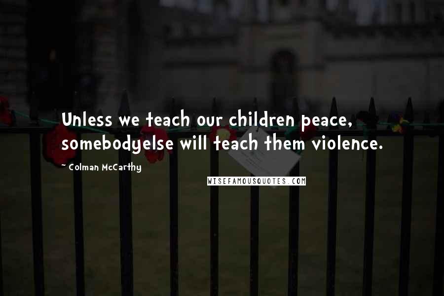 Colman McCarthy quotes: Unless we teach our children peace, somebodyelse will teach them violence.