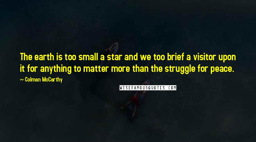 Colman McCarthy quotes: The earth is too small a star and we too brief a visitor upon it for anything to matter more than the struggle for peace.