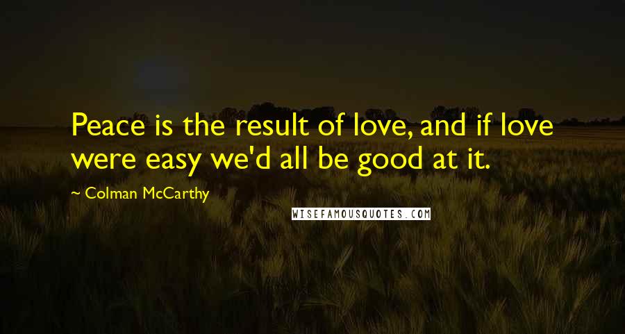Colman McCarthy quotes: Peace is the result of love, and if love were easy we'd all be good at it.