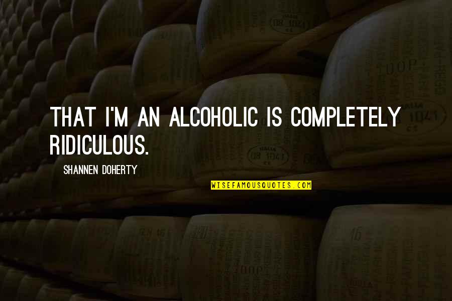 Colmed Quotes By Shannen Doherty: That I'm an alcoholic is completely ridiculous.