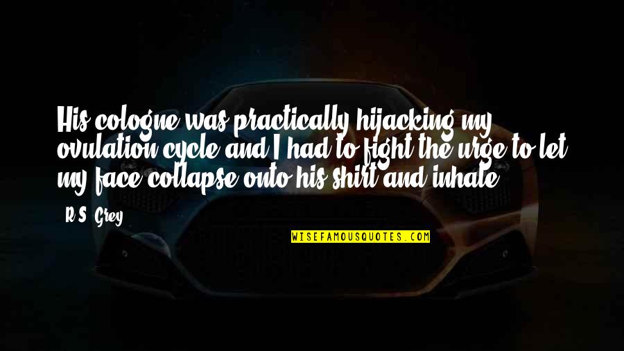 Cologne Quotes By R.S. Grey: His cologne was practically hijacking my ovulation cycle Cologne Quotes By R.S. Grey: His cologne was practically hijacking my ovulation cycle