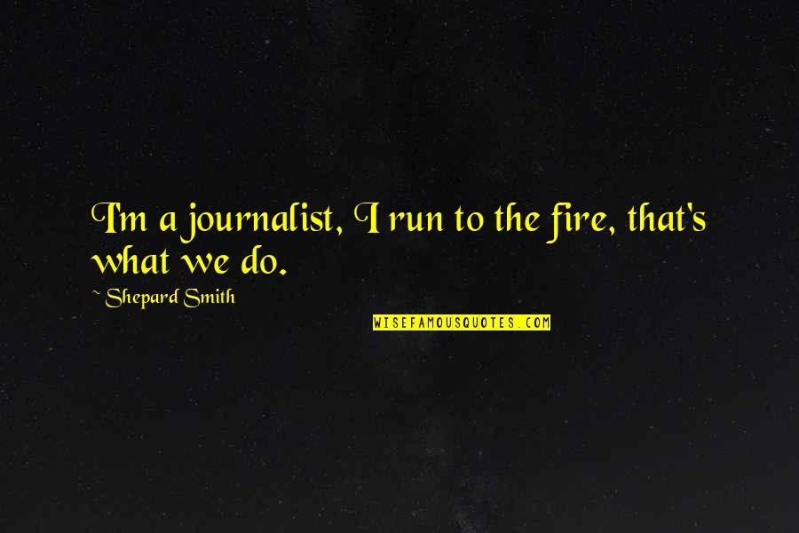 Colonel Blimp Quotes By Shepard Smith: I'm a journalist, I run to the fire,