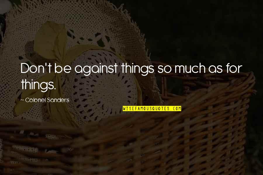 Colonel Quotes By Colonel Sanders: Don't be against things so much as for