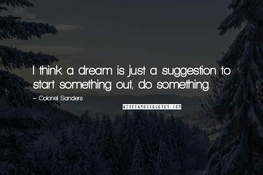 Colonel Sanders quotes: I think a dream is just a suggestion to start something out, do something.