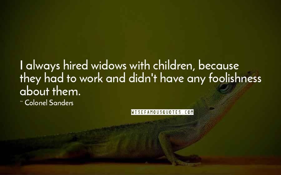 Colonel Sanders quotes: I always hired widows with children, because they had to work and didn't have any foolishness about them. Colonel Sanders quotes: I always hired widows with children, because they had to work and didn't have any foolishness about them.