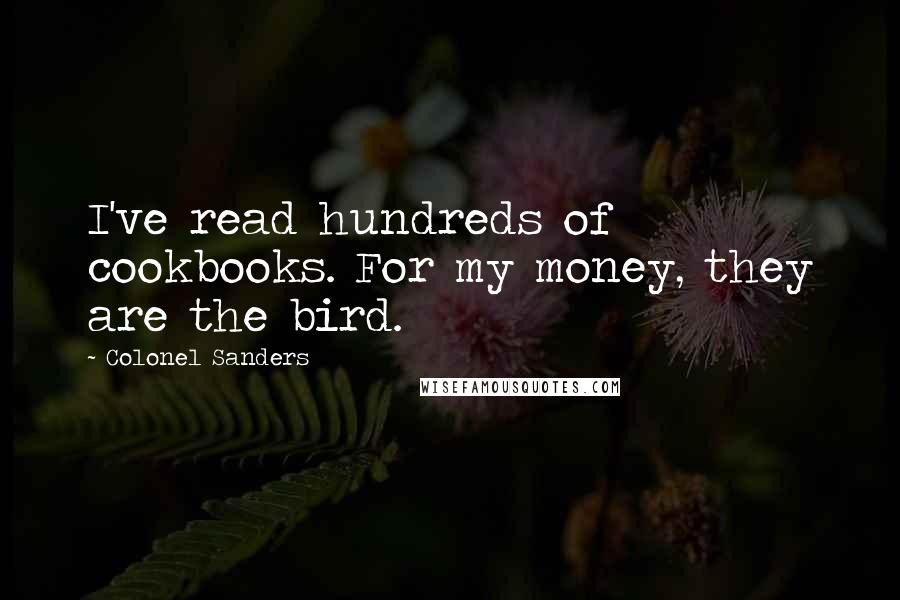 Colonel Sanders quotes: I've read hundreds of cookbooks. For my money, they are the bird.