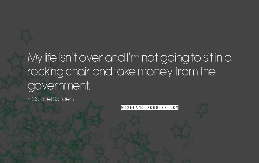 Colonel Sanders quotes: My life isn't over and I'm not going to sit in a rocking chair and take money from the government.