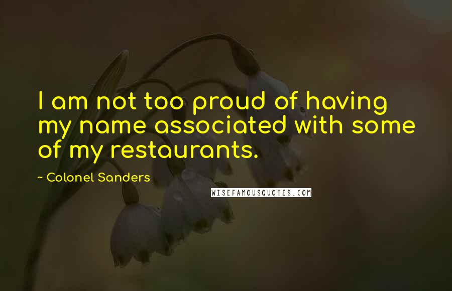 Colonel Sanders quotes: I am not too proud of having my name associated with some of my restaurants.