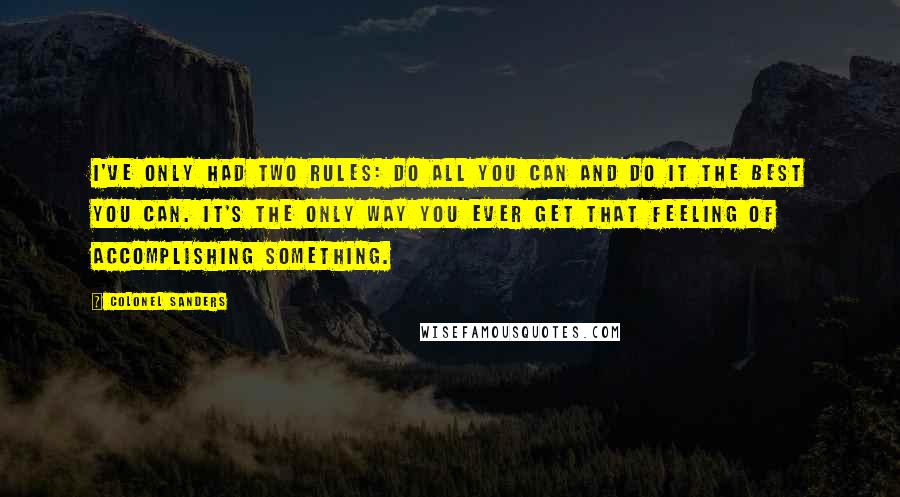 Colonel Sanders quotes: I've only had two rules: Do all you can and do it the best you can. It's the only way you ever get that feeling of accomplishing something. Colonel Sanders quotes: I've only had two rules: Do all you can and do it the best you can. It's the only way you ever get that feeling of accomplishing something.