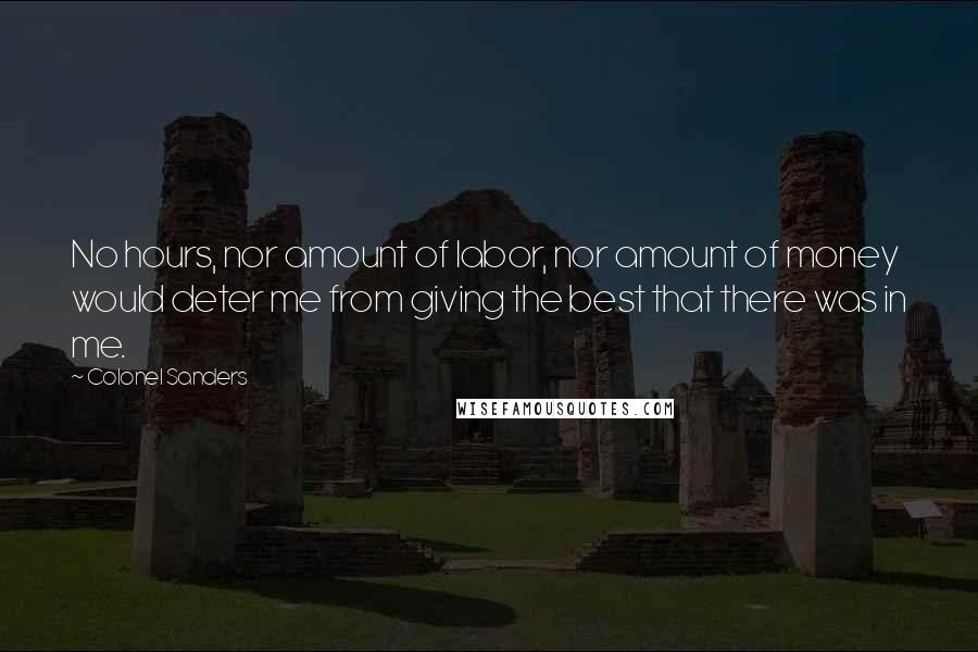 Colonel Sanders quotes: No hours, nor amount of labor, nor amount of money would deter me from giving the best that there was in me. Colonel Sanders quotes: No hours, nor amount of labor, nor amount of money would deter me from giving the best that there was in me.