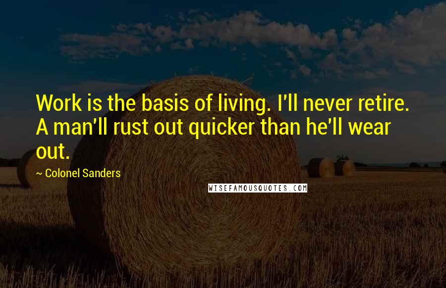 Colonel Sanders quotes: Work is the basis of living. I'll never retire. A man'll rust out quicker than he'll wear out.