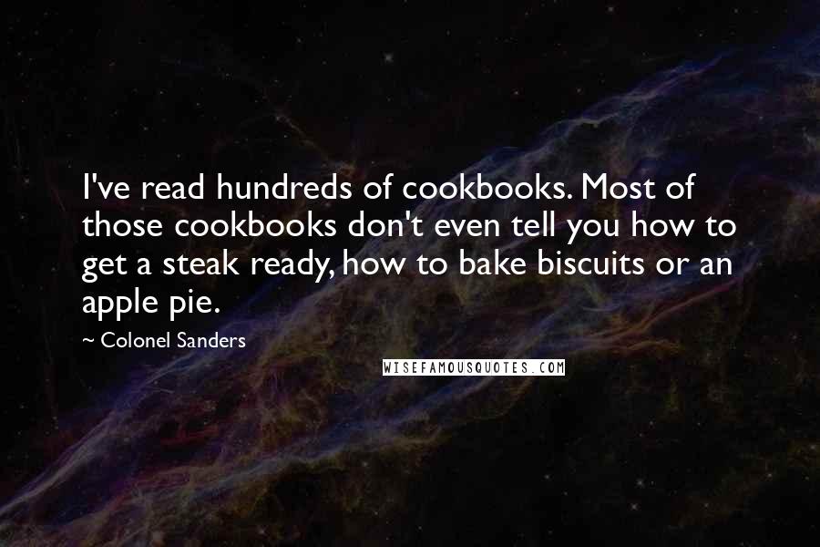 Colonel Sanders quotes: I've read hundreds of cookbooks. Most of those cookbooks don't even tell you how to get a steak ready, how to bake biscuits or an apple pie.