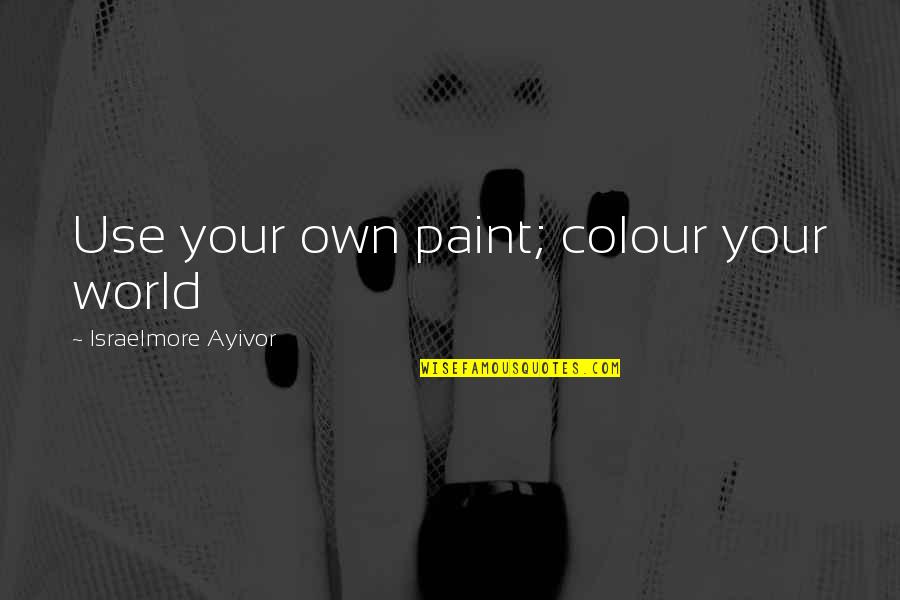 Color My World Quotes By Israelmore Ayivor: Use your own paint; colour your world